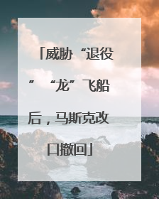 威胁“退役”“龙”飞船后，马斯克改口撤回