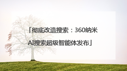 彻底改造搜索：360纳米AI搜索超级智能体发布