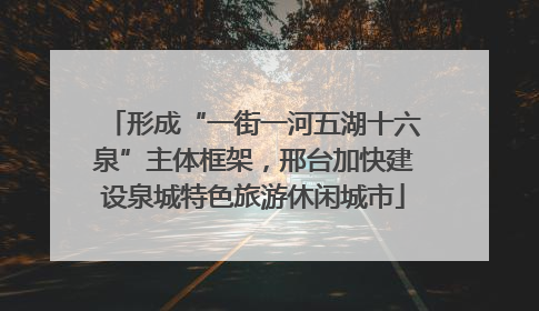 形成“一街一河五湖十六泉”主体框架，邢台加快建设泉城特色旅游休闲城市
