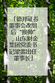 德邦证券董事会改组后“换帅”，山东财金集团党委书记梁雷出任董事长