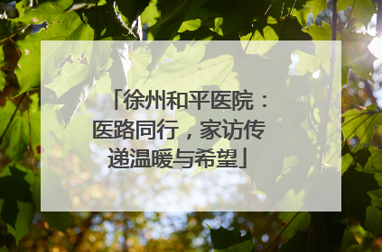 徐州和平医院：医路同行，家访传递温暖与希望