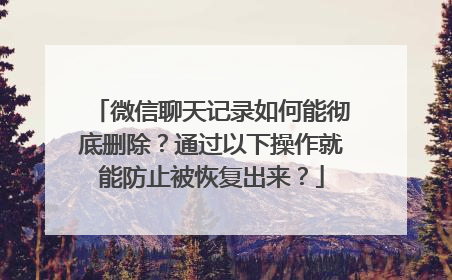 微信聊天记录如何能彻底删除？通过以下操作就能防止被恢复出来？