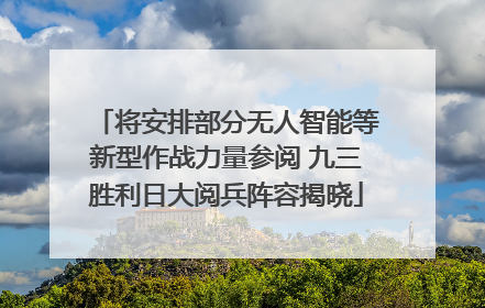 将安排部分无人智能等新型作战力量参阅 九三胜利日大阅兵阵容揭晓