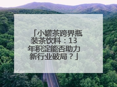 小罐茶跨界瓶装茶饮料：13年积淀能否助力新行业破局？
