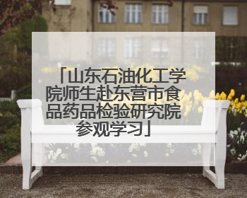 山东石油化工学院师生赴东营市食品药品检验研究院参观学习