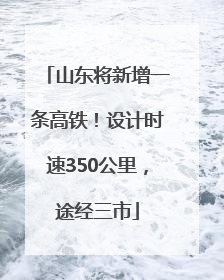 山东将新增一条高铁！设计时速350公里，途经三市