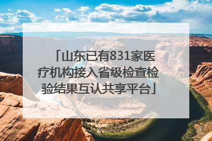 山东已有831家医疗机构接入省级检查检验结果互认共享平台