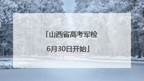山西省高考军检6月30日开始