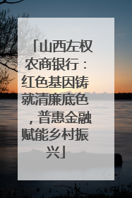 山西左权农商银行：红色基因铸就清廉底色，普惠金融赋能乡村振兴