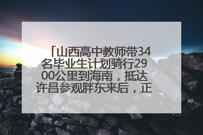 山西高中教师带34名毕业生计划骑行2900公里到海南，抵达许昌参观胖东来后，正式开启骑行之旅