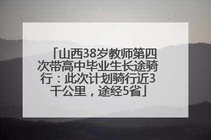 山西38岁教师第四次带高中毕业生长途骑行：此次计划骑行近3千公里，途经5省
