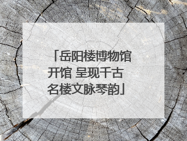 岳阳楼博物馆开馆 呈现千古名楼文脉琴韵