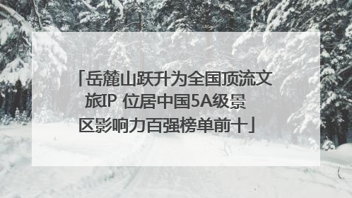 岳麓山跃升为全国顶流文旅IP 位居中国5A级景区影响力百强榜单前十