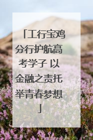 工行宝鸡分行护航高考学子 以金融之责托举青春梦想