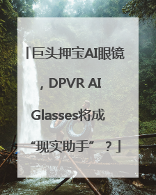 巨头押宝AI眼镜，DPVR AI Glasses将成“现实助手”？
