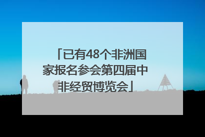 已有48个非洲国家报名参会第四届中非经贸博览会