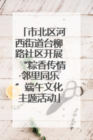 市北区河西街道台柳路社区开展“粽香传情·邻里同乐”端午文化主题活动