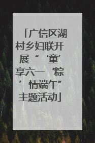 广信区湖村乡妇联开展“‘童’享六一‘粽’情端午”主题活动