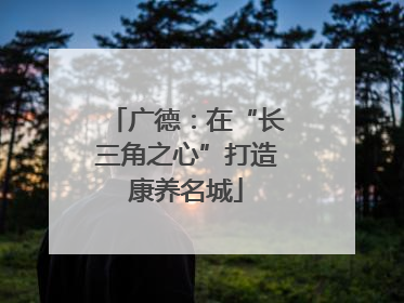 广德：在“长三角之心”打造康养名城