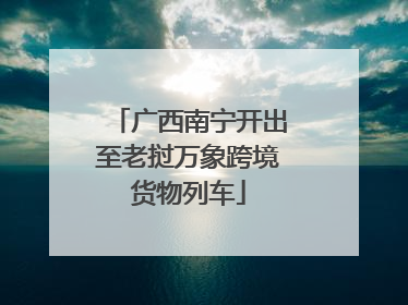 广西南宁开出至老挝万象跨境货物列车