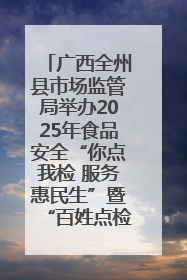 广西全州县市场监管局举办2025年食品安全“你点我检 服务惠民生”暨“百姓点检日”活动启动仪式
