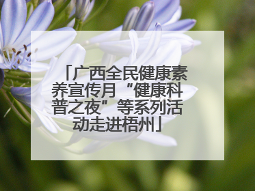 广西全民健康素养宣传月“健康科普之夜”等系列活动走进梧州