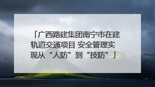 广西路建集团南宁市在建轨道交通项目 安全管理实现从“人防”到“技防”