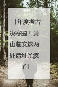 年度考古决赛圈！萧山临安这两处遗址杀疯了
