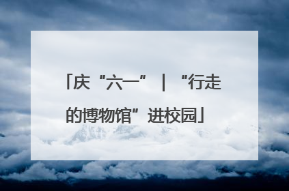 庆“六一”｜“行走的博物馆”进校园