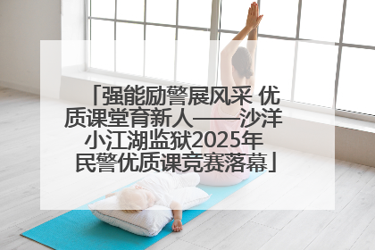 强能励警展风采 优质课堂育新人——沙洋小江湖监狱2025年民警优质课竞赛落幕