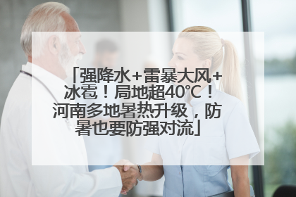 强降水+雷暴大风+冰雹！局地超40℃！河南多地暑热升级，防暑也要防强对流