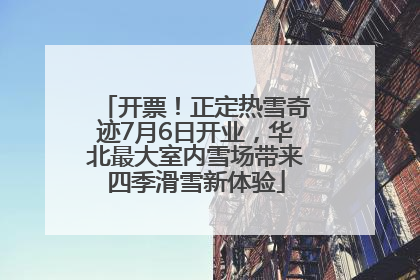 开票！正定热雪奇迹7月6日开业，华北最大室内雪场带来四季滑雪新体验