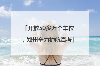 开放50多万个车位，郑州全力护航高考