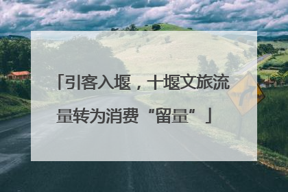 引客入堰，十堰文旅流量转为消费“留量”