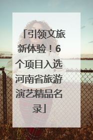 引领文旅新体验！6个项目入选河南省旅游演艺精品名录