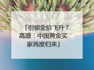 引领金价飞升？高盛：中国黄金买家再度归来