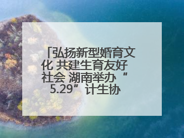 弘扬新型婚育文化 共建生育友好社会 湖南举办“5.29”计生协会员日活动