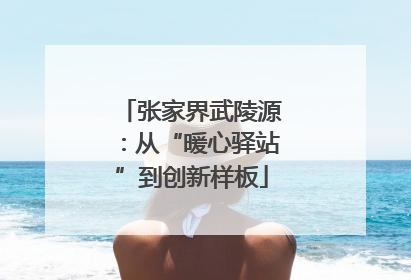 张家界武陵源：从“暖心驿站”到创新样板