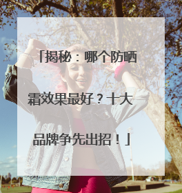 揭秘：哪个防晒霜效果最好？十大品牌争先出招！