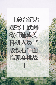 总台记者观察丨欧洲欲打造成美科研人员“吸铁石”面临现实挑战