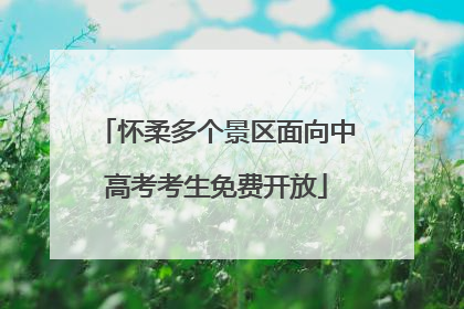 怀柔多个景区面向中高考考生免费开放