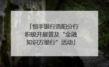 恒丰银行洛阳分行积极开展普及“金融知识万里行”活动
