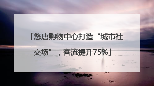 悠唐购物中心打造“城市社交场”，客流提升75%