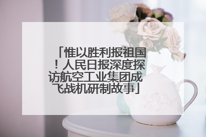 惟以胜利报祖国！人民日报深度探访航空工业集团成飞战机研制故事