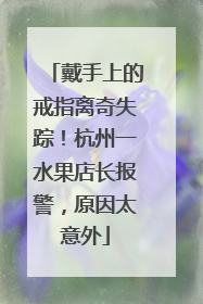 戴手上的戒指离奇失踪！杭州一水果店长报警，原因太意外