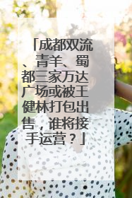 成都双流、青羊、蜀都三家万达广场或被王健林打包出售，谁将接手运营？