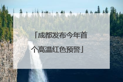 成都发布今年首个高温红色预警