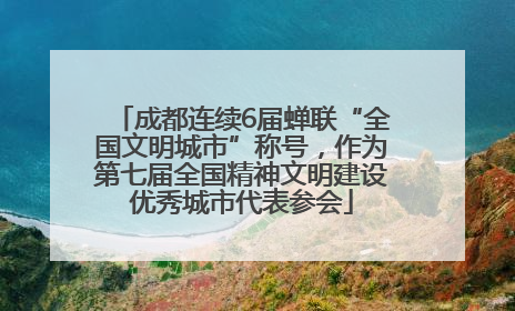 成都连续6届蝉联“全国文明城市”称号，作为第七届全国精神文明建设优秀城市代表参会