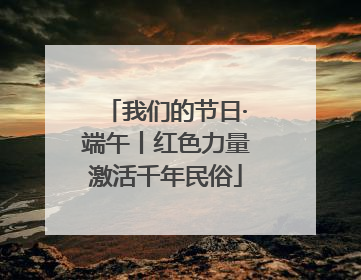 我们的节日·端午丨红色力量激活千年民俗