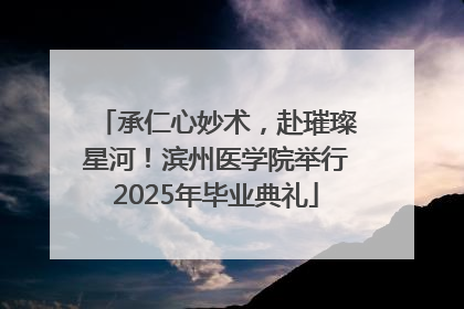 承仁心妙术，赴璀璨星河！滨州医学院举行2025年毕业典礼
